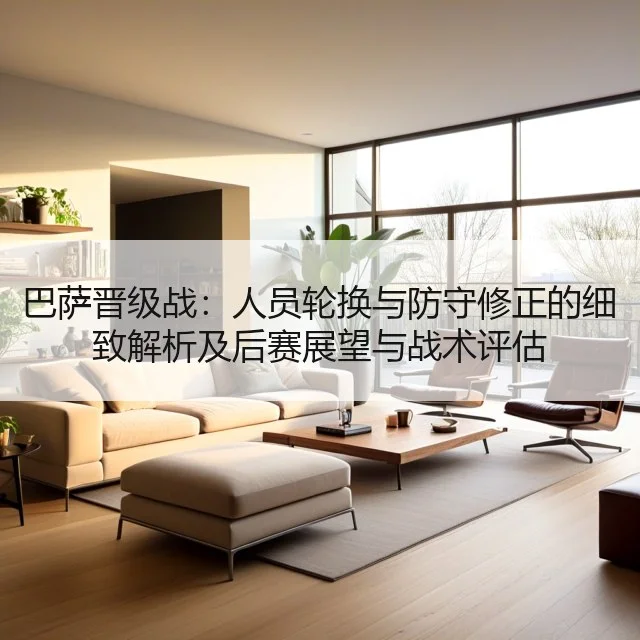 巴萨晋级战：人员轮换与防守修正的细致解析及后赛展望与战术评估